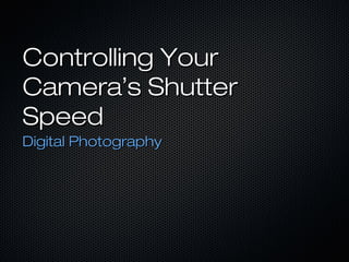 Controlling Your
Camera’s Shutter
Speed
Digital Photography
 