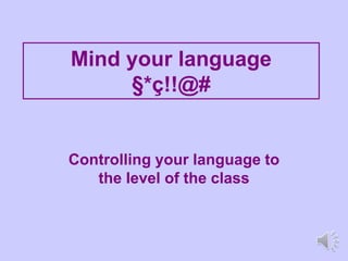 Mind your language
§*ç!!@#
Controlling your language to
the level of the class
 