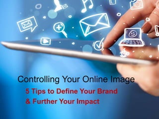 Controlling Your Online Image
5 Tips to Define Your Brand
& Further Your Impact
 