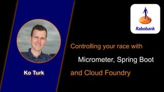 Ko Turk
Controlling your race with
Micrometer, Spring Boot
and Cloud Foundry
 