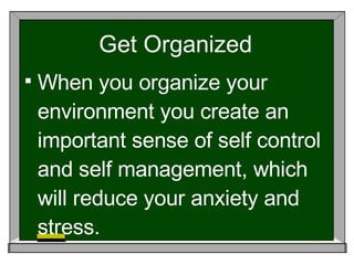 Get Organized When you organize your environment you create an important sense of self control and self management, which will reduce your anxiety and stress. 
