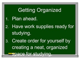 Getting Organized Plan ahead. Have work supplies ready for studying. Create order for yourself by creating a neat, organized space for studying. 