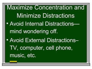 Maximize Concentration and Minimize Distractions Avoid Internal Distractions—mind wondering off. Avoid External Distractions– TV, computer, cell phone, music, etc. 