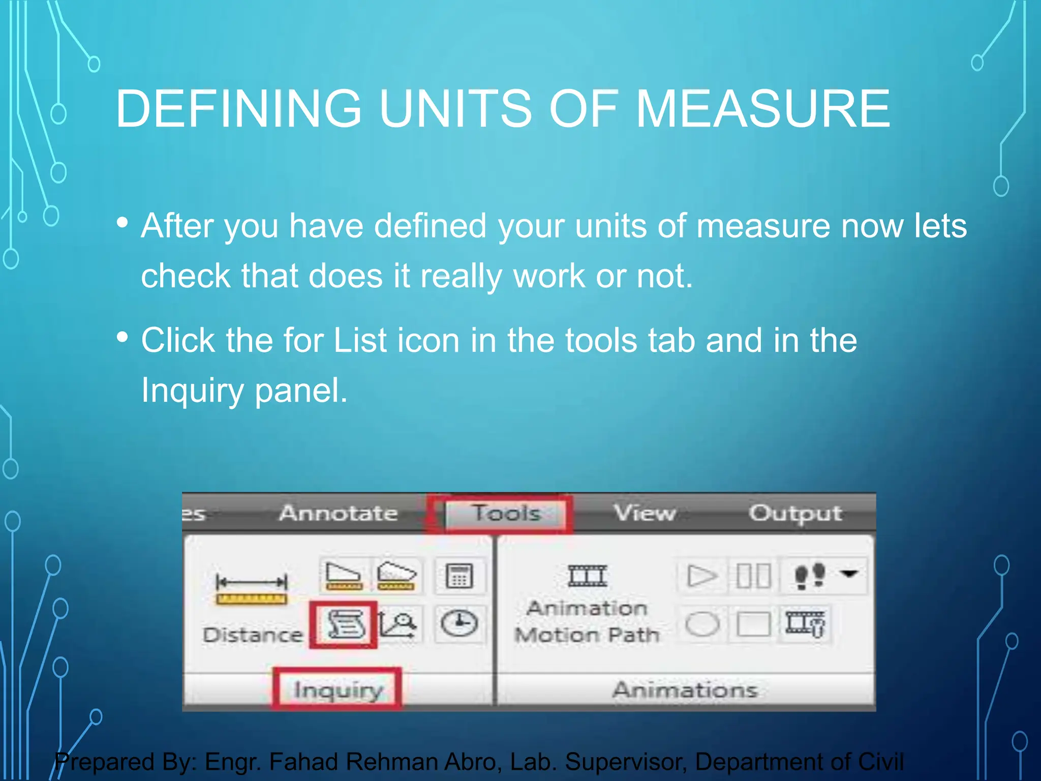 • After you have defined your units of measure now lets
check that does it really work or not.
• Click the for List icon in the tools tab and in the
Inquiry panel.
DEFINING UNITS OF MEASURE
Prepared By: Engr. Fahad Rehman Abro, Lab. Supervisor, Department of Civil
 