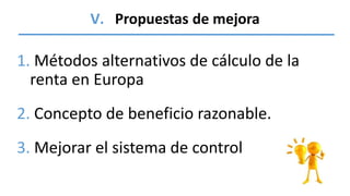 V. Propuestas de mejora
1. Métodos alternativos de cálculo de la
renta en Europa
2. Concepto de beneficio razonable.
3. Me...