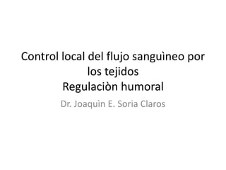 Control local del flujo sanguìneo por
los tejidos
Regulaciòn humoral
Dr. Joaquìn E. Soria Claros
 
