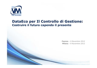 DataEco per Il Controllo di Gestione:
Costruire il futuro capendo il presente




                                Faenza – 6 Novembre 2012
                                Milano – 8 Novembre 2012
 