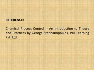 REFERENCE:
Chemical Process Control -- An Introduction to Theory
and Practices By George Stephanopoulos, PHI Learning
Pvt. Ltd.
 