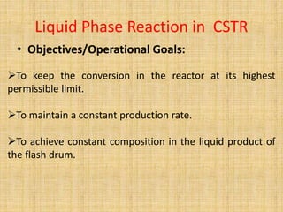 • Objectives/Operational Goals:
Liquid Phase Reaction in CSTR
To keep the conversion in the reactor at its highest
permissible limit.
To maintain a constant production rate.
To achieve constant composition in the liquid product of
the flash drum.
 