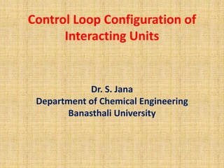 Control Loop Configuration of
Interacting Units
Dr. S. Jana
Department of Chemical Engineering
Banasthali University
 