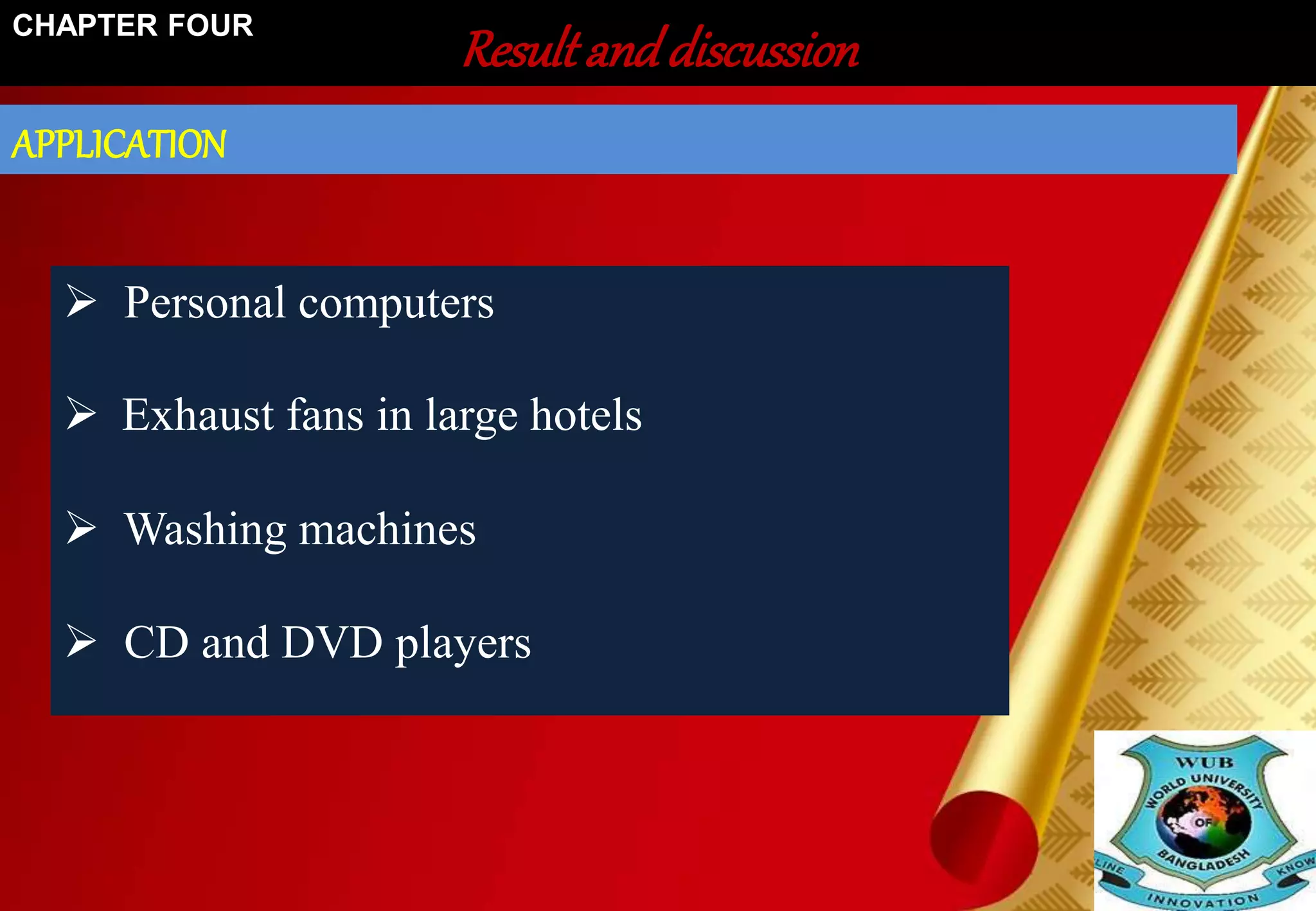 Result and discussion CHAPTER FOUR 
APPLICATION 
 Personal computers 
 Exhaust fans in large hotels 
 Washing machines 
 CD and DVD players 
 