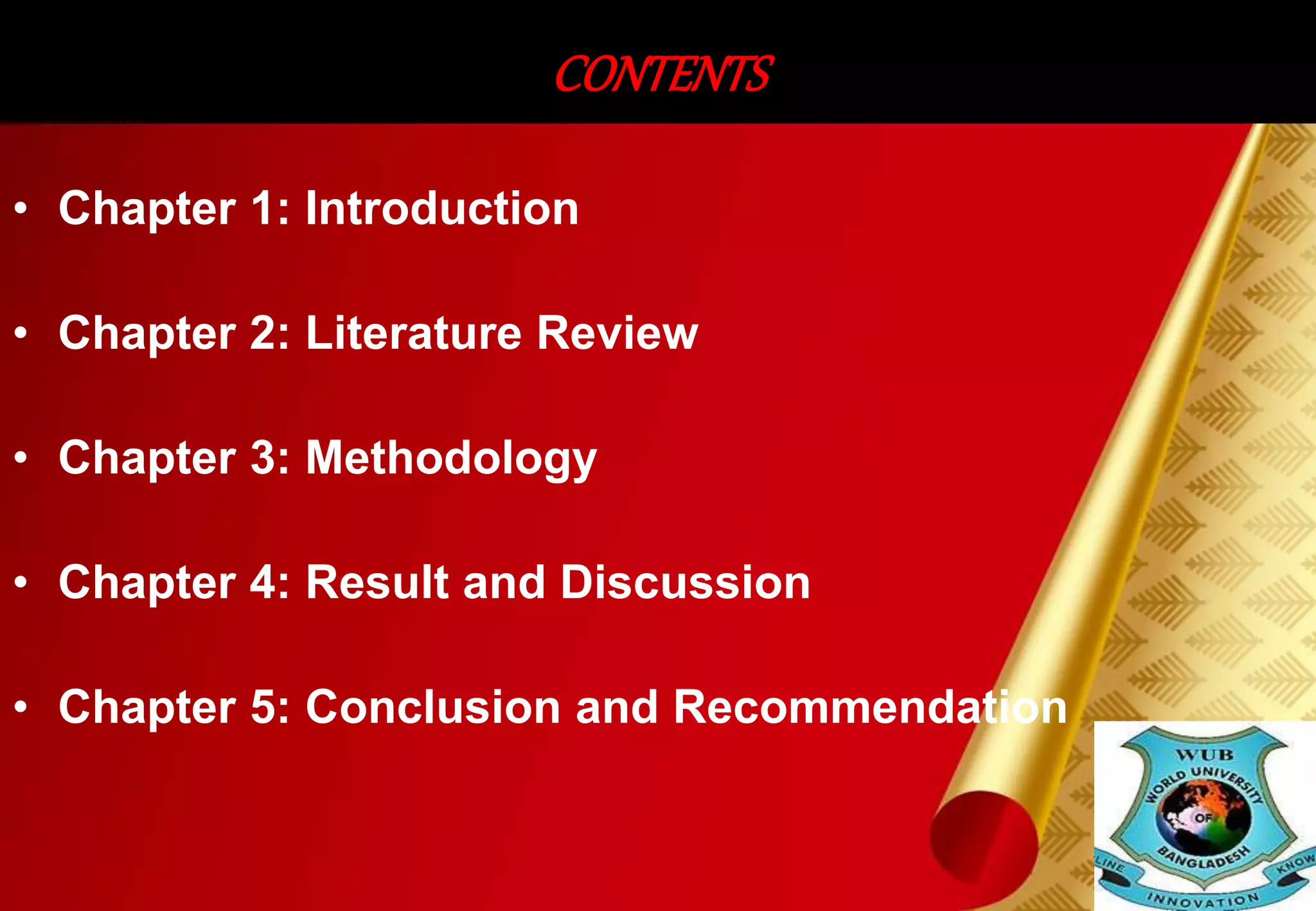 CONTENTS 
• Chapter 1: Introduction 
• Chapter 2: Literature Review 
• Chapter 3: Methodology 
• Chapter 4: Result and Discussion 
• Chapter 5: Conclusion and Recommendation 
 