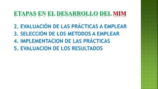 2. EVALUACIÓN DE LAS PRÁCTICAS A EMPLEAR
3. SELECCIÓN DE LOS METODOS A EMPLEAR
4. IMPLEMENTACION DE LAS PRÁCTICAS
5. EVALUACION DE LOS RESULTADOS
ETAPAS EN EL DESARROLLO DEL MIM
 