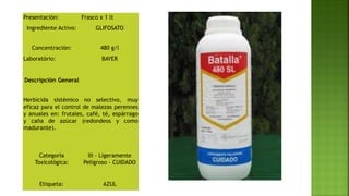Presentación: Frasco x 1 lt
Ingrediente Activo: GLIFOSATO
Concentración: 480 g/l
Laboratório: BAYER
Descripción General
Herbicida sistémico no selectivo, muy
eficaz para el control de malezas perennes
y anuales en: frutales, café, té, espárrago
y caña de azúcar (redondeos y como
madurante).
Categoría
Toxicológica:
III - Ligeramente
Peligroso - CUIDADO
Etiqueta: AZUL
 