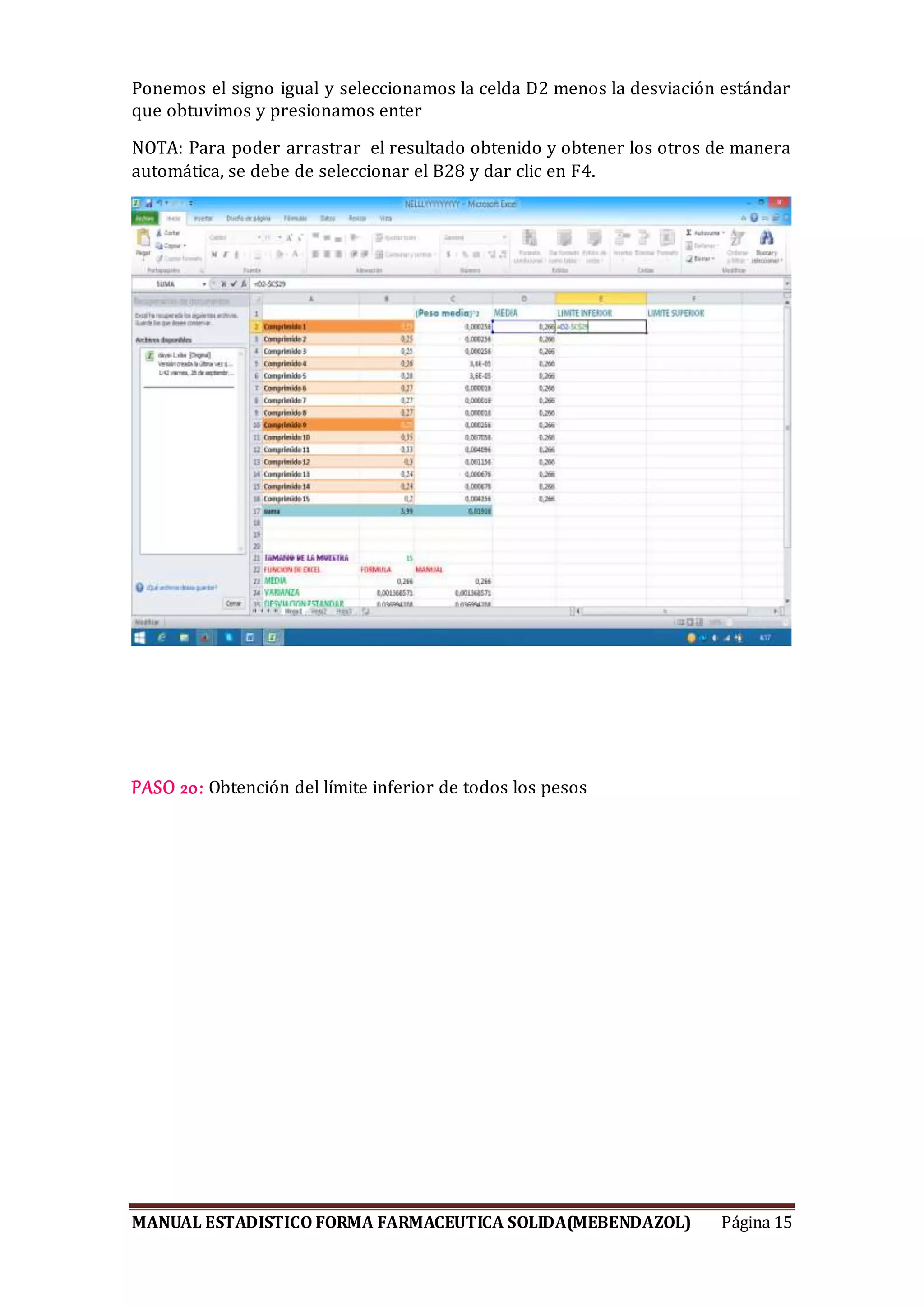 MANUAL ESTADISTICO FORMA FARMACEUTICA SOLIDA(MEBENDAZOL) Página 15
Ponemos el signo igual y seleccionamos la celda D2 menos la desviación estándar
que obtuvimos y presionamos enter
NOTA: Para poder arrastrar el resultado obtenido y obtener los otros de manera
automática, se debe de seleccionar el B28 y dar clic en F4.
PASO 20: Obtención del límite inferior de todos los pesos
 