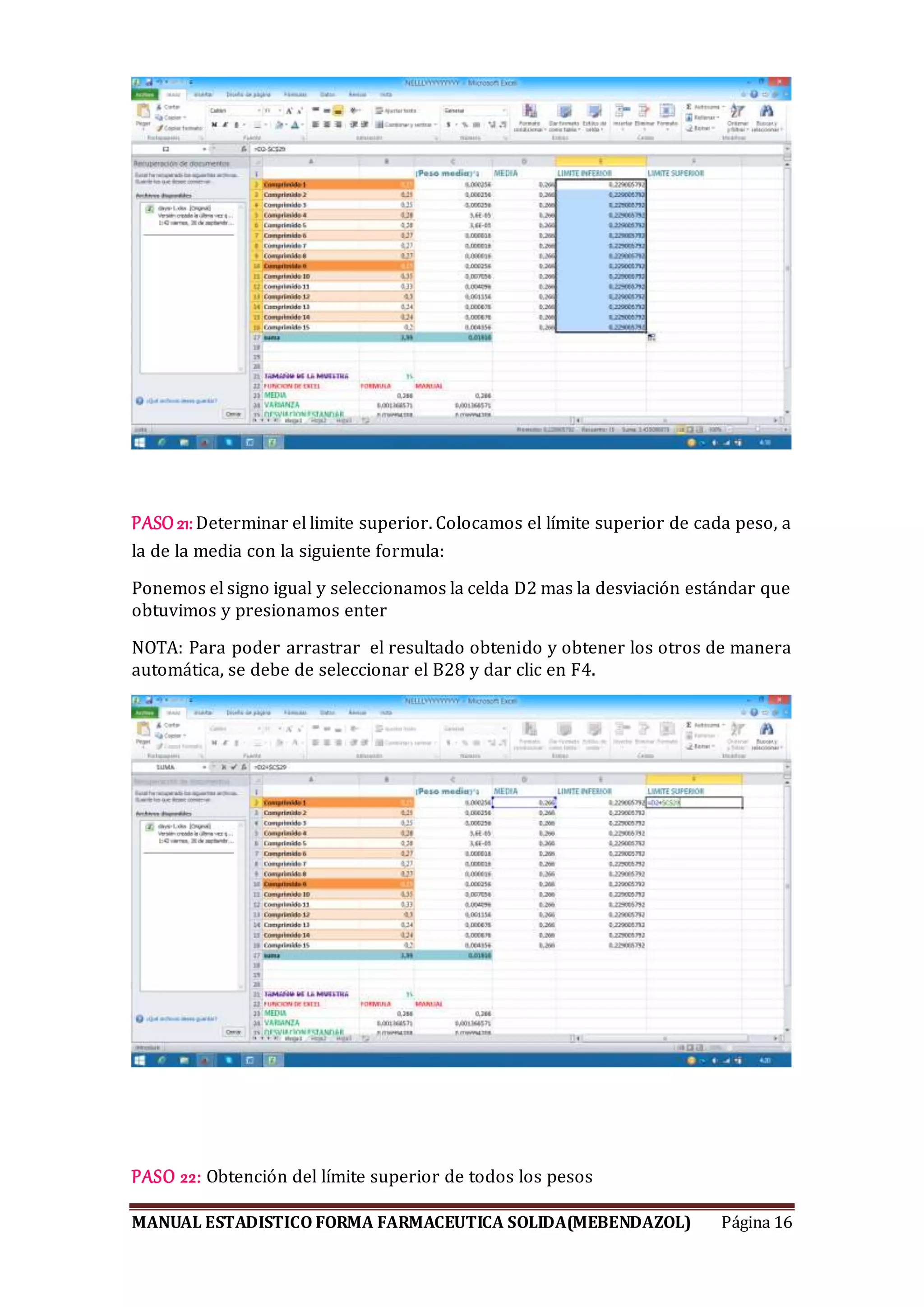 MANUAL ESTADISTICO FORMA FARMACEUTICA SOLIDA(MEBENDAZOL) Página 16
PASO 21:Determinar el limite superior. Colocamos el límite superior de cada peso, a
la de la media con la siguiente formula:
Ponemos el signo igual y seleccionamos la celda D2 mas la desviación estándar que
obtuvimos y presionamos enter
NOTA: Para poder arrastrar el resultado obtenido y obtener los otros de manera
automática, se debe de seleccionar el B28 y dar clic en F4.
PASO 22: Obtención del límite superior de todos los pesos
 