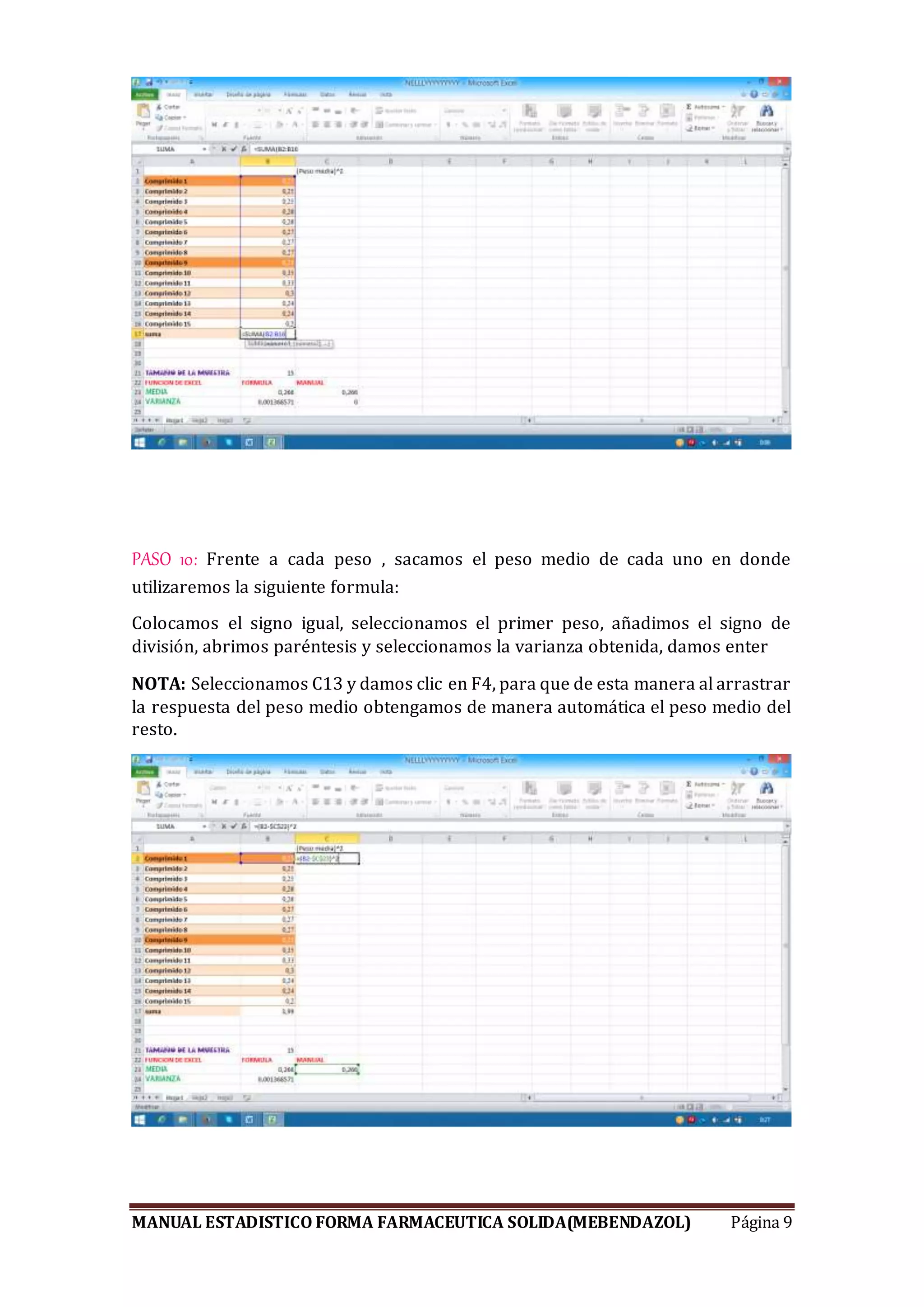 MANUAL ESTADISTICO FORMA FARMACEUTICA SOLIDA(MEBENDAZOL) Página 9
PASO 10: Frente a cada peso , sacamos el peso medio de cada uno en donde
utilizaremos la siguiente formula:
Colocamos el signo igual, seleccionamos el primer peso, añadimos el signo de
división, abrimos paréntesis y seleccionamos la varianza obtenida, damos enter
NOTA: Seleccionamos C13 y damos clic en F4, para que de esta manera al arrastrar
la respuesta del peso medio obtengamos de manera automática el peso medio del
resto.
 