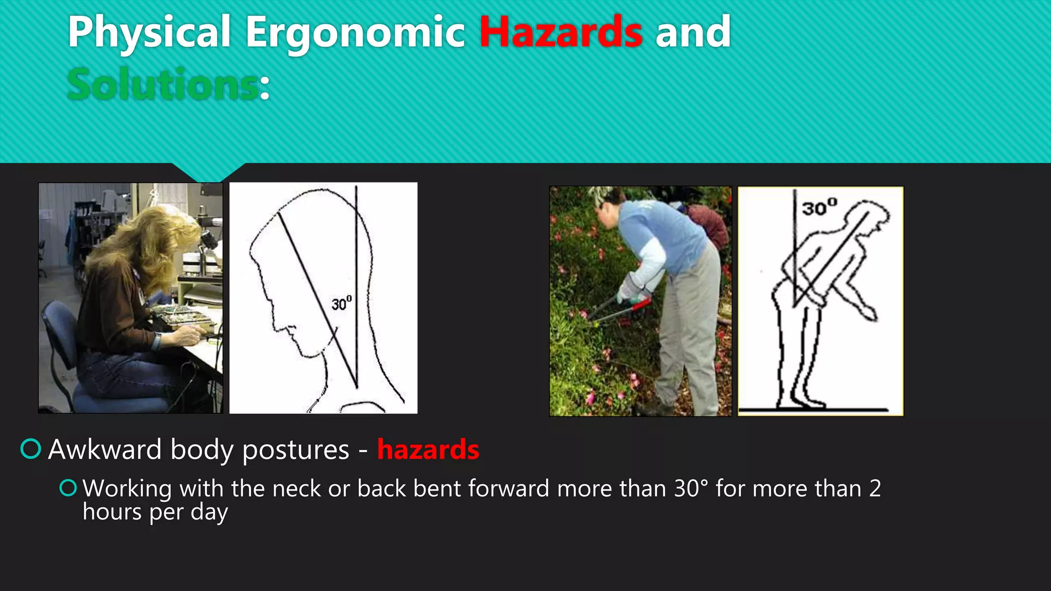 Awkward body postures - hazards
Working with the neck or back bent forward more than 30° for more than 2
hours per day
Physical Ergonomic Hazards and
Solutions:
 