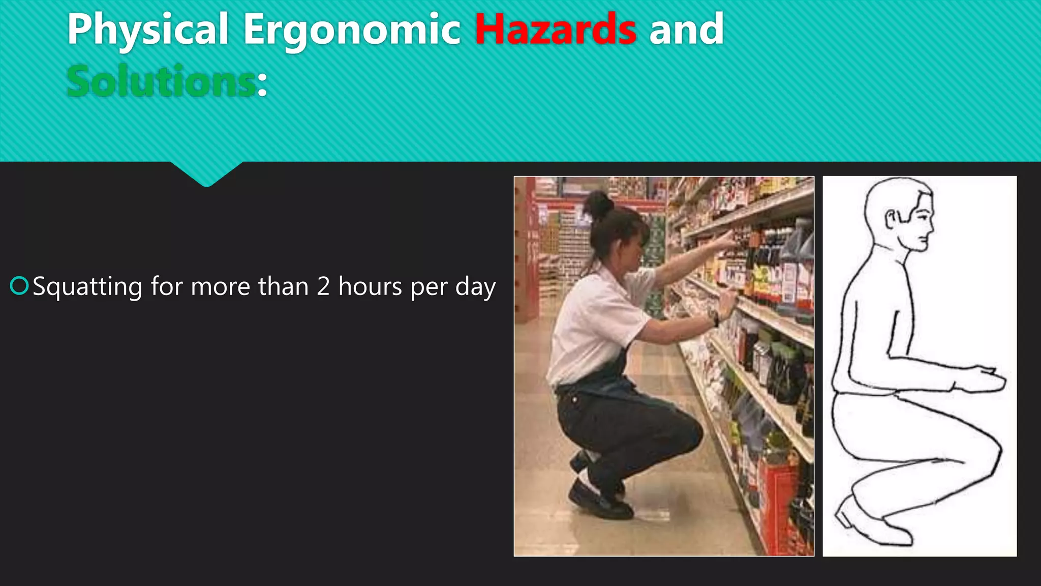 Squatting for more than 2 hours per day
Physical Ergonomic Hazards and
Solutions:
 