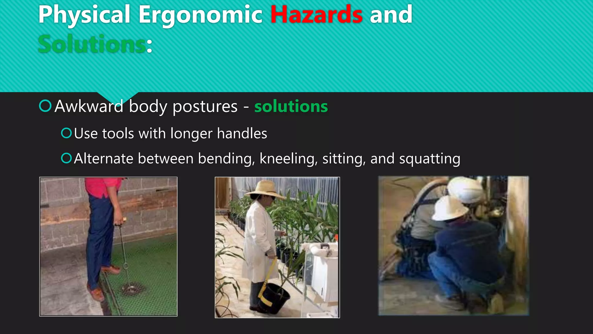 Awkward body postures - solutions
Use tools with longer handles
Alternate between bending, kneeling, sitting, and squatting
Physical Ergonomic Hazards and
Solutions:
 