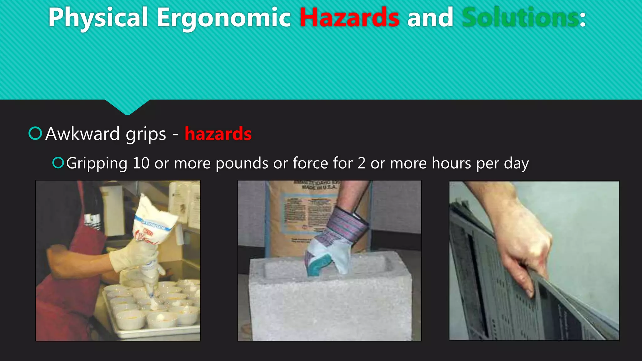 Awkward grips - hazards
Gripping 10 or more pounds or force for 2 or more hours per day
Physical Ergonomic Hazards and Solutions:
 