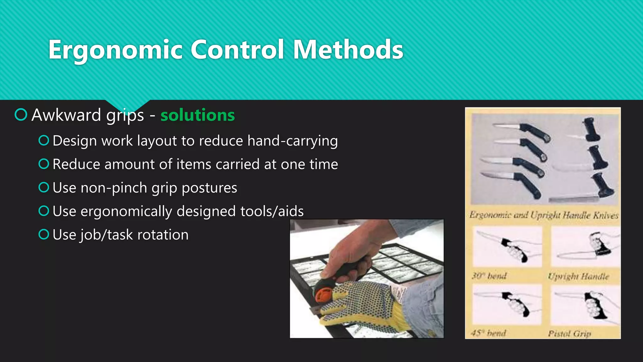 Awkward grips - solutions
Design work layout to reduce hand-carrying
Reduce amount of items carried at one time
Use non-pinch grip postures
Use ergonomically designed tools/aids
Use job/task rotation
Ergonomic Control Methods
 