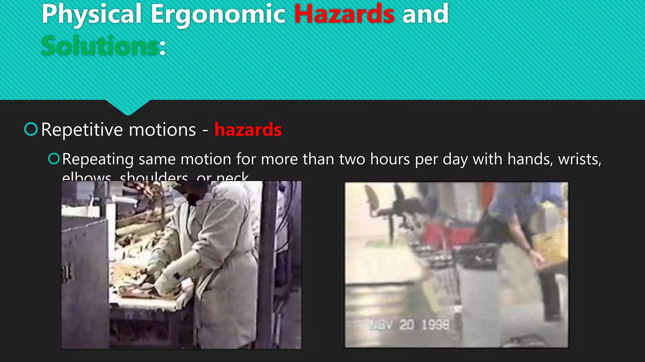 Repetitive motions - hazards
Repeating same motion for more than two hours per day with hands, wrists,
elbows, shoulders, or neck
Physical Ergonomic Hazards and
Solutions:
 