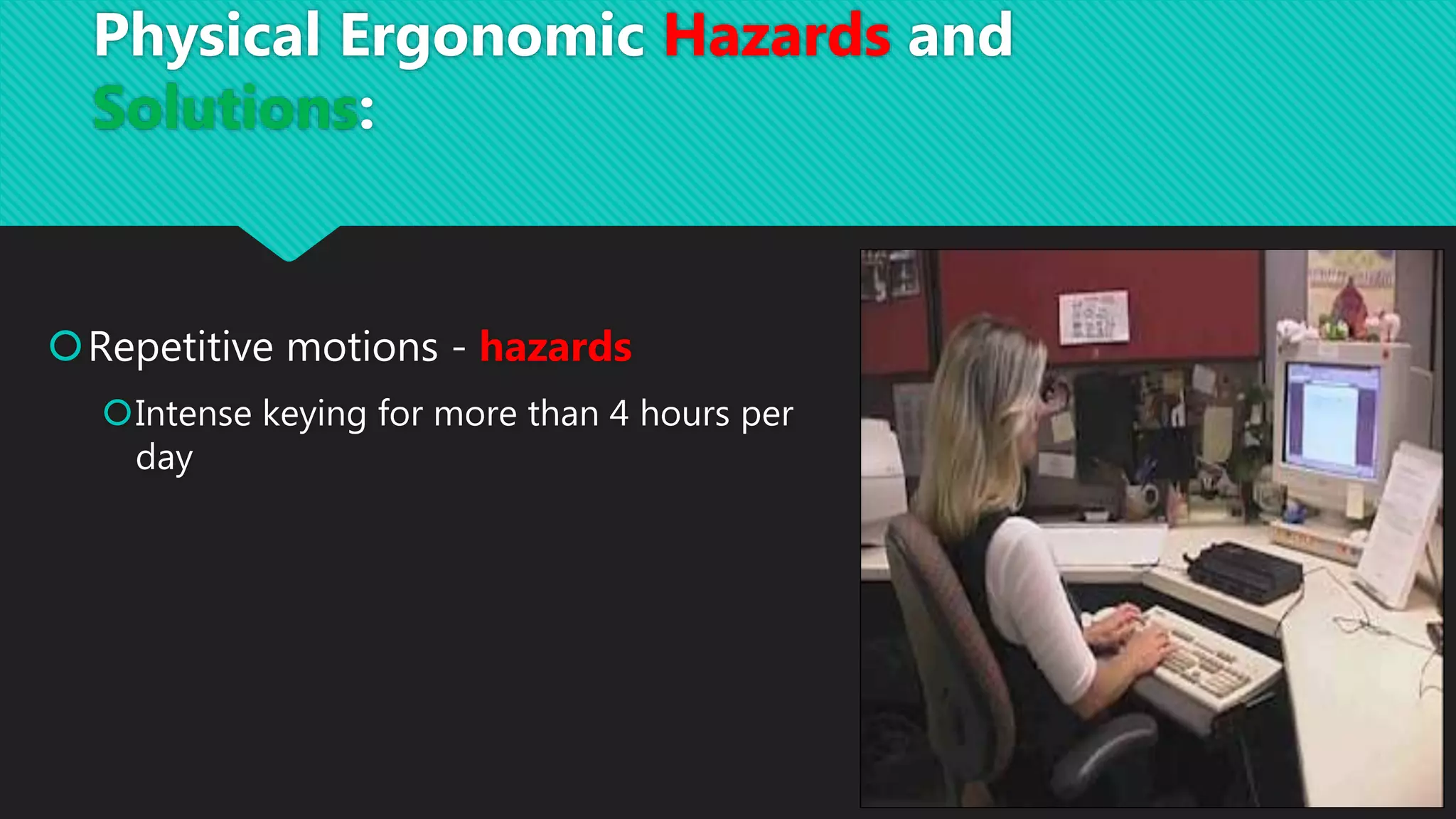 Repetitive motions - hazards
Intense keying for more than 4 hours per
day
Physical Ergonomic Hazards and
Solutions:
 
