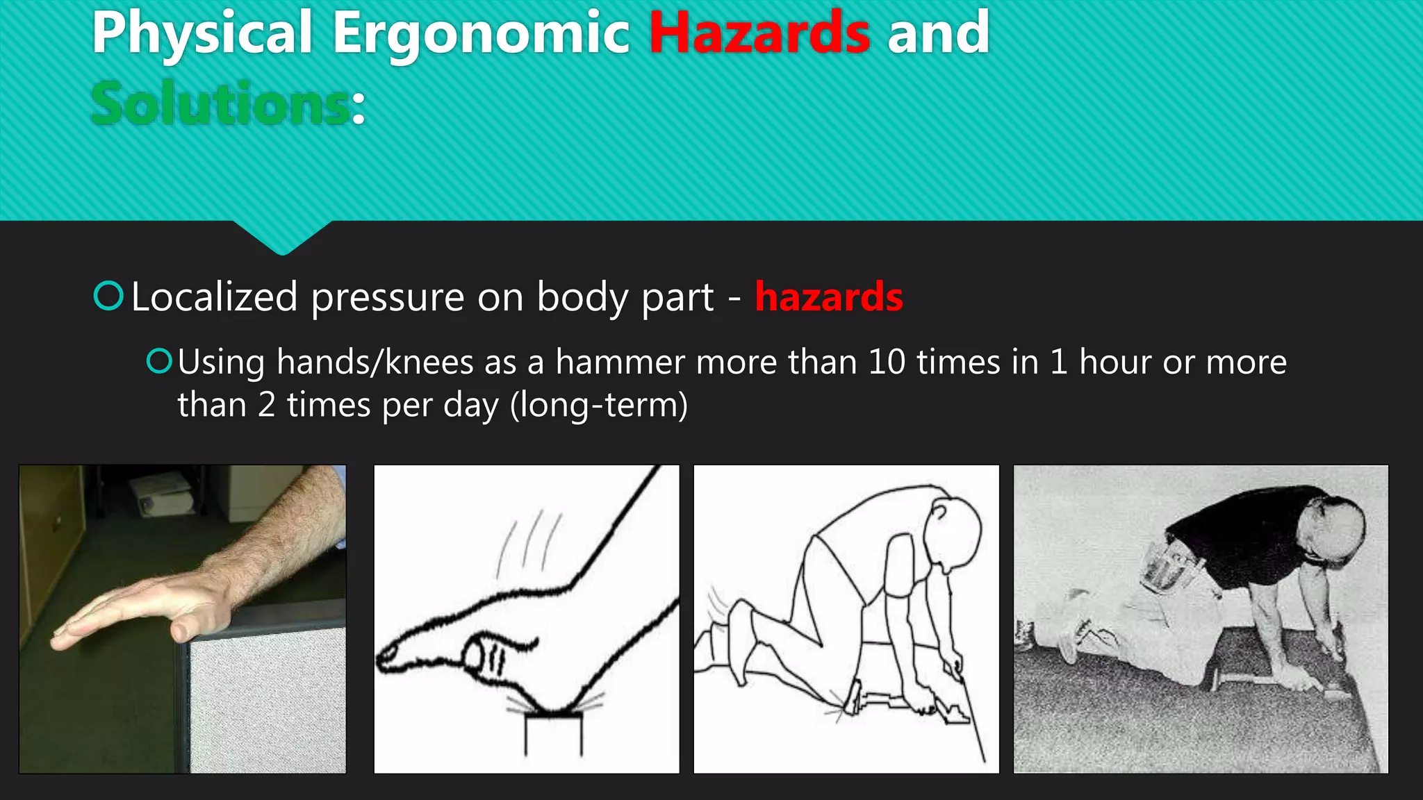 Localized pressure on body part - hazards
Using hands/knees as a hammer more than 10 times in 1 hour or more
than 2 times per day (long-term)
Physical Ergonomic Hazards and
Solutions:
 