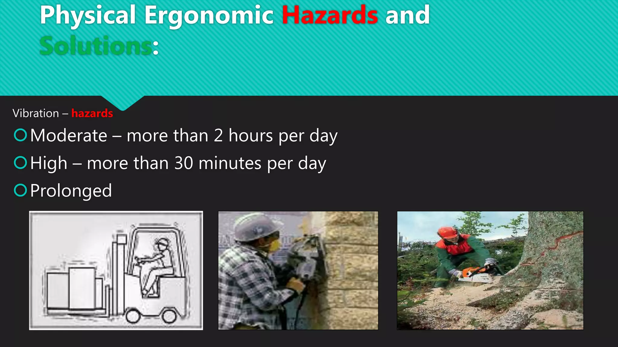 Vibration – hazards
Moderate – more than 2 hours per day
High – more than 30 minutes per day
Prolonged
Physical Ergonomic Hazards and
Solutions:
 