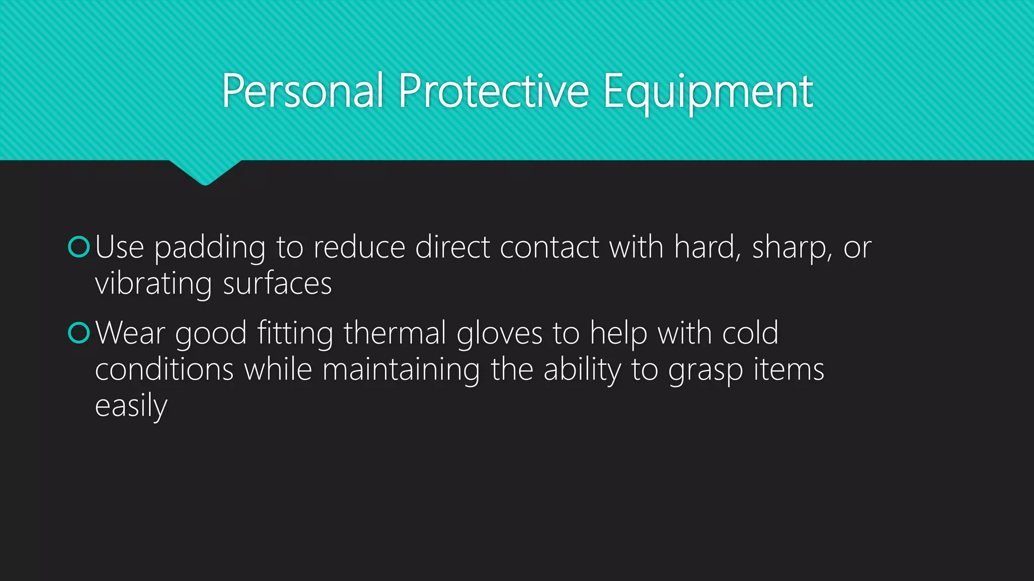 Personal Protective Equipment
Use padding to reduce direct contact with hard, sharp, or
vibrating surfaces
Wear good fitting thermal gloves to help with cold
conditions while maintaining the ability to grasp items
easily
 