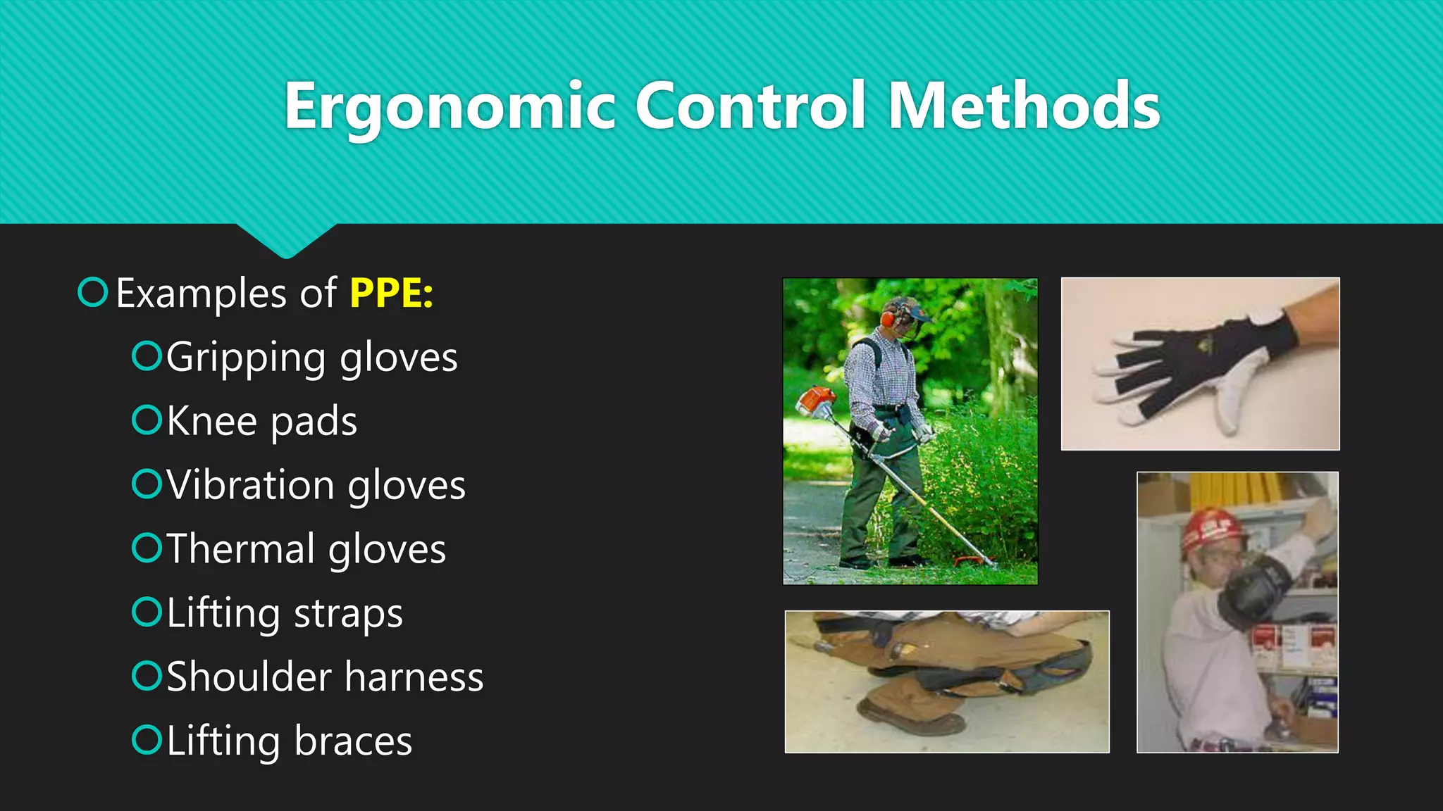 Examples of PPE:
Gripping gloves
Knee pads
Vibration gloves
Thermal gloves
Lifting straps
Shoulder harness
Lifting braces
Ergonomic Control Methods
 