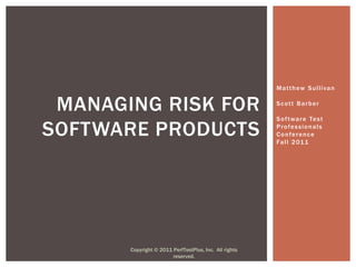 Matthew Sullivan


 MANAGING RISK FOR                                      Scott Barber

                                                        S o f t wa r e Te s t

SOFTWARE PRODUCTS                                       Professionals
                                                        Conference
                                                        Fa l l 2 01 1




       Copyright © 2011 PerfTestPlus, Inc. All rights
                        reserved.
 
