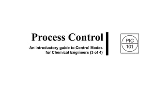 Process Control
An introductory guide to Control Modes
for Chemical Engineers (3 of 4)
 