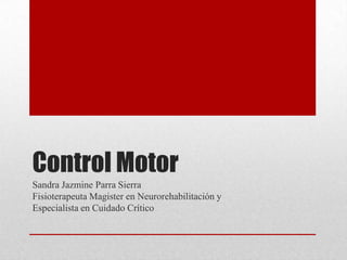 Control Motor
Sandra Jazmine Parra Sierra
Fisioterapeuta Magister en Neurorehabilitación y
Especialista en Cuidado Crítico

 