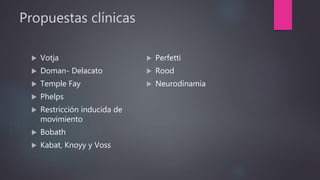 Propuestas clínicas
 Votja
 Doman- Delacato
 Temple Fay
 Phelps
 Restricción inducida de
movimiento
 Bobath
 Kabat, Knoyy y Voss
 Perfetti
 Rood
 Neurodinamia
 