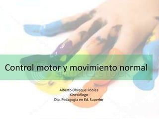 Control motor y movimiento normal

              Alberto Obreque Robles
                    Kinesiólogo
           Dip. Pedagogía en Ed. Superior
 