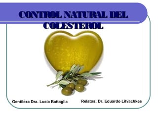 CONTROL NATURAL DEL
       COLESTEROL




Gentileza Dra. Lucía Battaglia   Relatos: Dr. Eduardo Litvachkes
 