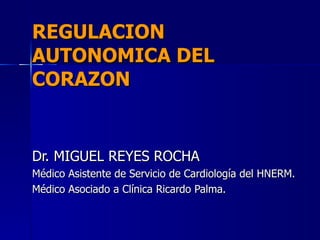 REGULACION AUTONOMICA DEL CORAZON Dr. MIGUEL REYES ROCHA Médico Asistente de Servicio de Cardiología del HNERM. Médico Asociado a Clínica Ricardo Palma. 