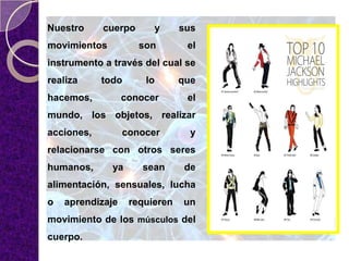 Nuestro cuerpo y sus
movimientos son el
instrumento a través del cual se
realiza todo lo que
hacemos, conocer el
mundo, los objetos, realizar
acciones, conocer y
relacionarse con otros seres
humanos, ya sean de
alimentación, sensuales, lucha
o aprendizaje requieren un
movimiento de los músculos del
cuerpo.
 