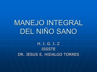 MANEJO INTEGRAL
 DEL NIÑO SANO
         H. I. G. I. Z
           ISSSTE
DR. JESUS E. HIDALGO TORRES
 