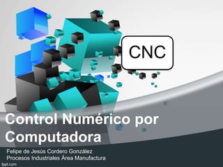 Control Numérico por
Computadora
Felipe de Jesús Cordero González
Procesos Industriales Área Manufactura
CNC
 