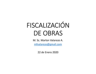 FISCALIZACIÓN
DE OBRAS
M. Sc. Marlon Valarezo A.
mfvalarezo@gmail.com
22 de Enero 2020
 