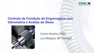 Controlo de Condição de Engrenagens com
Vibrometria e Análise de Óleos
Carlos Aroeira, DMC
Luís Blaquez, BP Portugal
 
