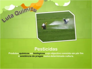 Pesticidas
Produtos químicos ou biológicos cujo objectivo consiste em pôr fim
        à existência de pragas numa determinada cultura.
 