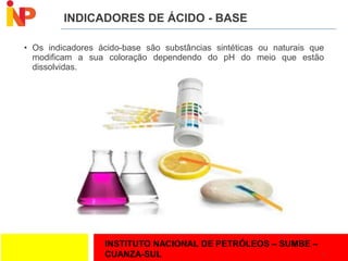 INSTITUTO NACIONAL DE PETRÓLEOS – SUMBE –
CUANZA-SUL
INDICADORES DE ÁCIDO - BASE
• Os indicadores ácido-base são substâncias sintéticas ou naturais que
modificam a sua coloração dependendo do pH do meio que estão
dissolvidas.
7
 