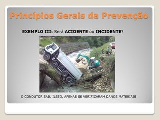 Princípios Gerais da Prevenção
  EXEMPLO III: Será ACIDENTE ou INCIDENTE?




  O CONDUTOR SAIU ILESO, APENAS SE VERIFICARAM DANOS MATERIAIS
 