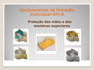 Equipamentos de Proteção
     Individual-EPI’S

   Proteção das mãos e dos
      membros superiores
 