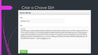 Criar a Chave SSH
 Informe um título para identificar o computador onde a a chave foi
gerada e no campo “Key” cole todo o conteúdo do
arquivo id_rsa.pub (que você abriu no Bloco de Nota). Verifica a imagem

 