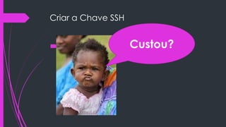 Criar a Chave SSH

Clique em add Custou?
key e pronto!

 